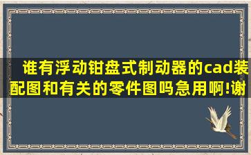 谁有浮动钳盘式制动器的cad装配图和有关的零件图吗(急用啊!谢啦