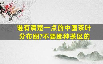 谁有清楚一点的中国茶叶分布图?不要那种茶区的