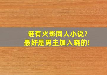 谁有火影同人小说?最好是男主加入晓的!