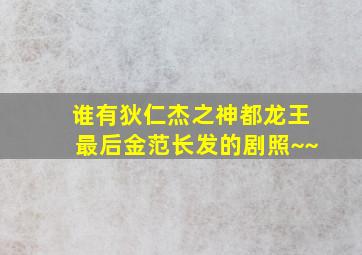 谁有狄仁杰之神都龙王最后金范长发的剧照~~