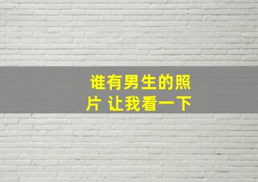 谁有男生的照片 让我看一下