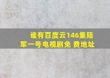 谁有百度云146集陆军一号电视剧免 费地址