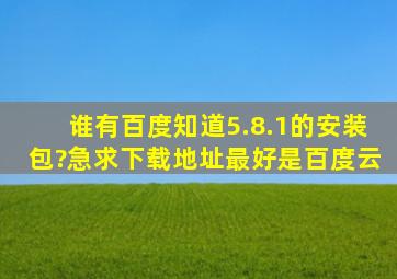 谁有百度知道5.8.1的安装包?急求下载地址。最好是百度云。