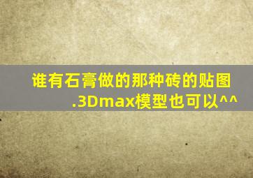 谁有石膏做的那种砖的贴图.3Dmax模型也可以^^