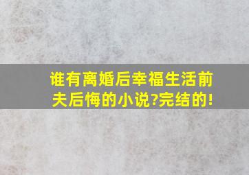 谁有离婚后幸福生活,前夫后悔的小说?完结的!