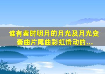 谁有秦时明月的《月光》及《月光变奏曲》片尾曲《彩虹》《情动》的...