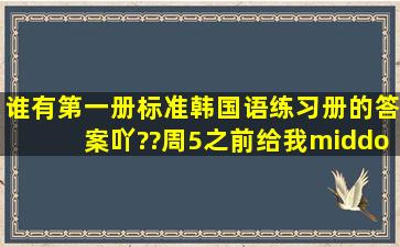 谁有第一册标准韩国语练习册的答案吖??周5之前给我·再加50分老师...