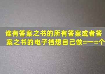 谁有答案之书的所有答案,或者答案之书的电子档,想自己做=一=个