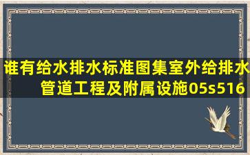 谁有给水排水标准图集,室外给排水管道工程及附属设施05s516