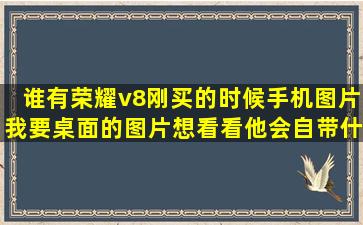 谁有荣耀v8刚买的时候手机图片,我要桌面的图片,想看看他会自带什么...