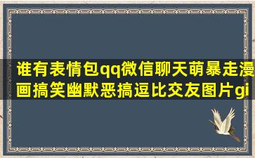 谁有表情包qq微信聊天萌暴走漫画搞笑幽默恶搞逗比交友图片gif打包发...