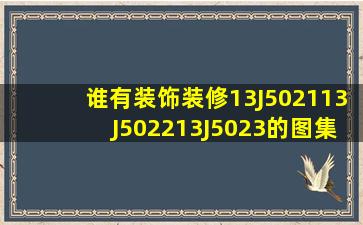 谁有装饰装修13J5021、13J5022、13J5023的图集发我下,非常感谢!!!