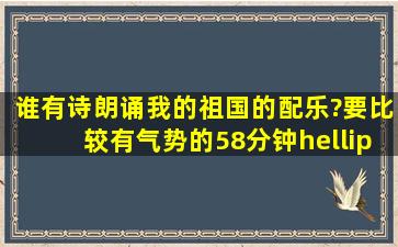 谁有诗朗诵《我的祖国》的配乐?要比较有气势的,58分钟……