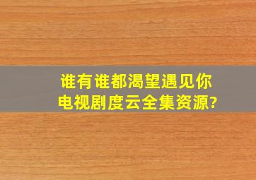 谁有谁都渴望遇见你电视剧度云全集资源?