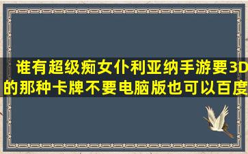 谁有超级痴女仆利亚纳手游要3D的那种卡牌不要电脑版也可以百度云...