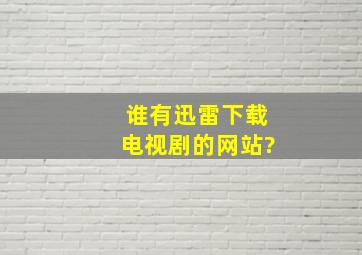 谁有迅雷下载电视剧的网站?