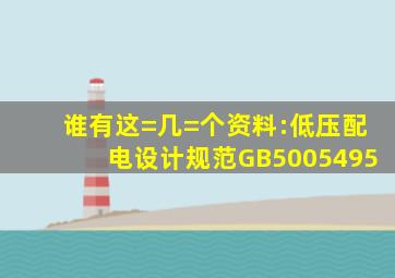 谁有这=几=个资料:低压配电设计规范GB5005495;