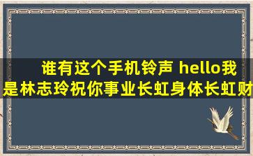 谁有这个手机铃声 hello,我是林志玲,祝你事业长虹,身体长虹,财运更红,...