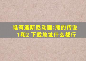 谁有迪斯尼动画:熊的传说1和2 ,下载地址什么都行