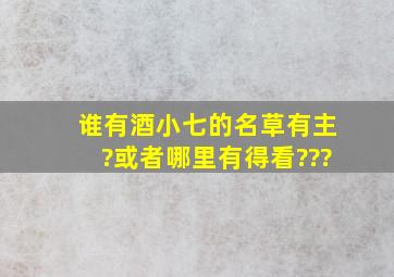 谁有酒小七的名草有主?或者哪里有得看???