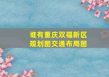 谁有重庆双福新区规划图、交通布局图(