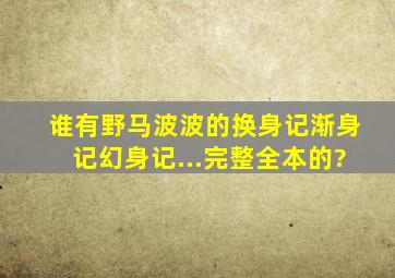 谁有野马波波的换身记、渐身记、幻身记...完整全本的?