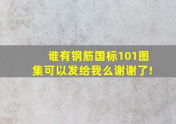 谁有钢筋国标101图集。可以发给我么,谢谢了!