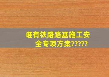 谁有铁路路基施工安全专项方案?????