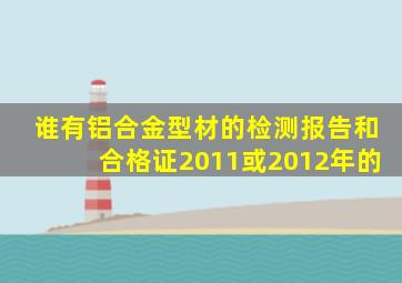 谁有铝合金型材的检测报告和合格证2011或2012年的