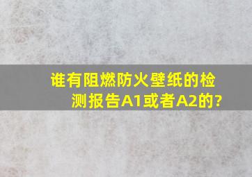 谁有阻燃防火壁纸的检测报告,A1或者A2的?