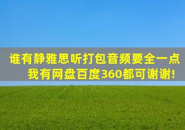 谁有静雅思听打包音频,要全一点,我有网盘,百度、360都可,谢谢!