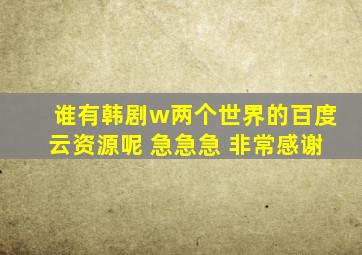 谁有韩剧w两个世界的百度云资源呢 急急急 非常感谢