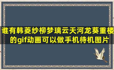 谁有韩菱纱,柳梦璃,云天河,龙葵,重楼的gif动画,可以做手机待机图片和...