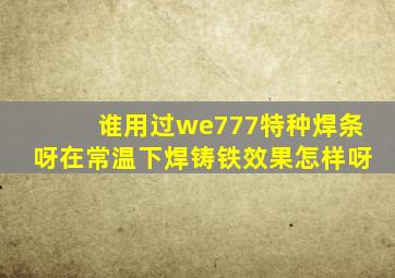 谁用过we777特种焊条呀在常温下焊铸铁效果怎样呀