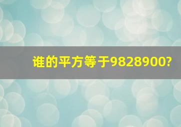 谁的平方等于9828900?