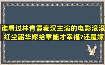 谁看过林青霞秦汉主演的电影滚滚红尘。韶华嫁给章能才幸福?还是嫁...