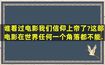 谁看过电影《我们信仰上帝》了?这部电影在世界任何一个角落都不能...