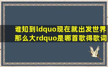 谁知到“现在就出发,世界那么大”是哪首歌得歌词