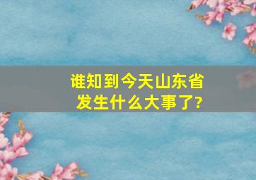 谁知到今天山东省发生什么大事了?