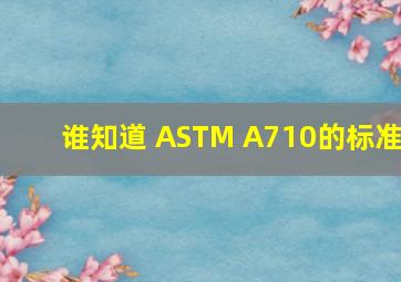 谁知道 ASTM A710的标准