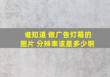 谁知道 做广告灯箱的图片 分辨率该是多少啊