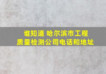 谁知道 哈尔滨市工程质量检测公司电话和地址