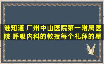 谁知道 广州中山医院第一附属医院 呼吸内科的教授每个礼拜的星期几...