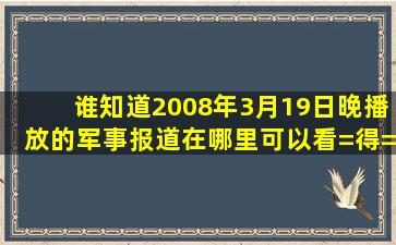 谁知道2008年3月19日晚播放的军事报道在哪里可以看=得=到?