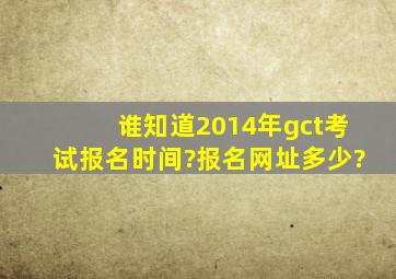 谁知道2014年gct考试报名时间?报名网址多少?