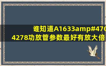 谁知道A1633/C4278功放管参数,最好有放大倍数hfe参数