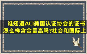 谁知道ACI美国认证协会的证书怎么样,含金量高吗?社会和国际上都...