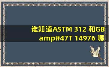谁知道ASTM 312 和GB/T 14976 哪个更严格些
