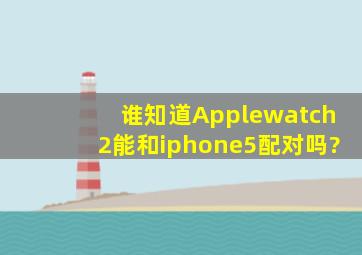 谁知道Applewatch2能和iphone5配对吗?
