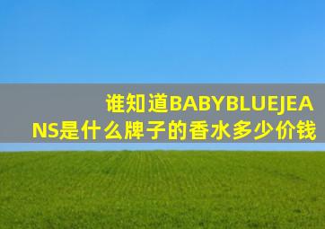 谁知道BABYBLUEJEANS是什么牌子的香水多少价钱(